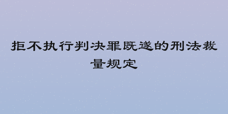 拒不执行判决罪既遂的刑法裁量规定