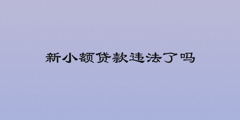 新小额贷款违法了吗