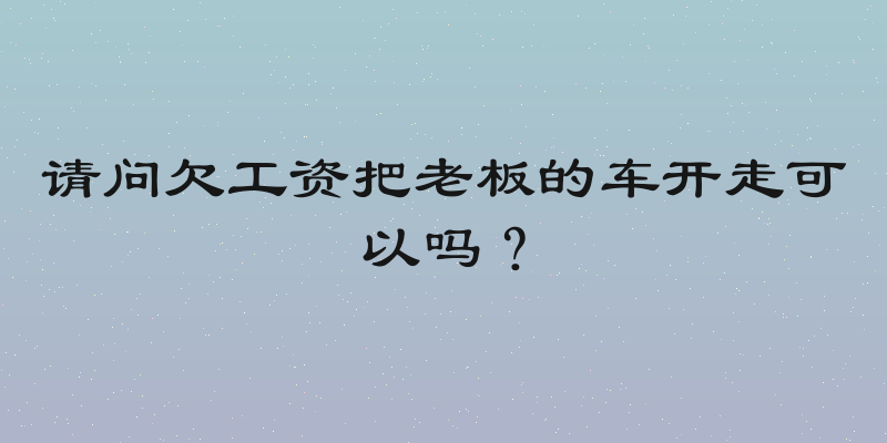 请问欠工资把老板的车开走可以吗？