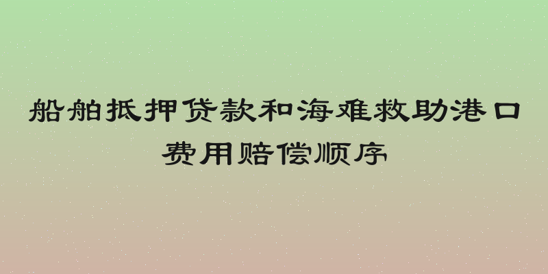 船舶抵押贷款和海难救助港口费用赔偿顺序