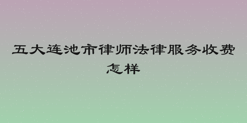 五大连池市律师法律服务收费怎样
