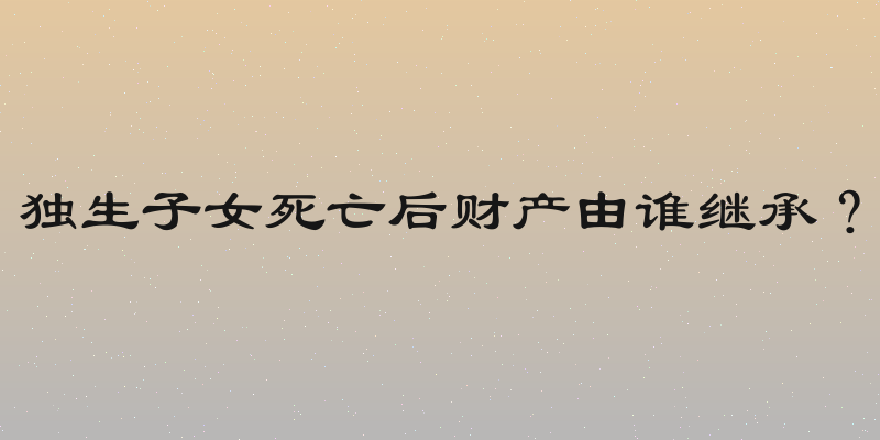 独生子女死亡后财产由谁继承？