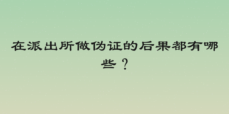 在派出所做伪证的后果都有哪些？