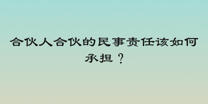 合伙人合伙的民事责任该如何承担？