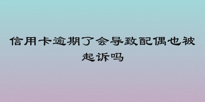 信用卡逾期了会导致配偶也被起诉吗