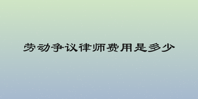 劳动争议律师费用是多少