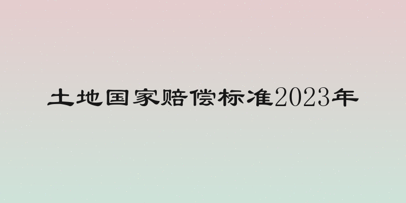 土地国家赔偿标准2023年