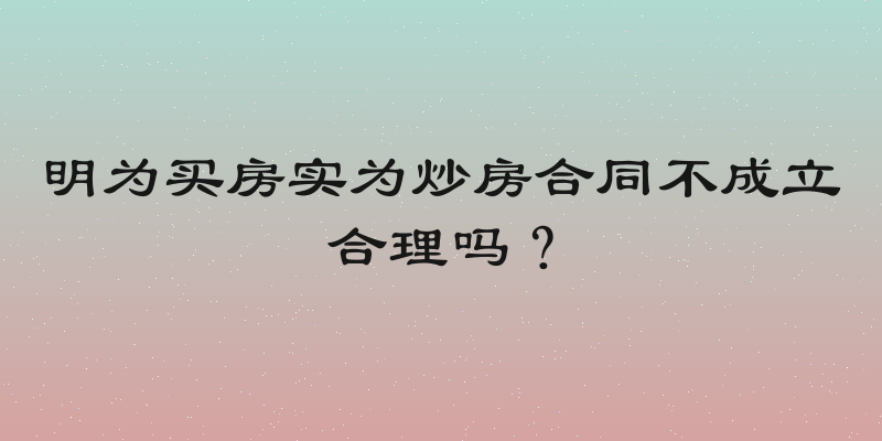 明为买房实为炒房合同不成立合理吗？