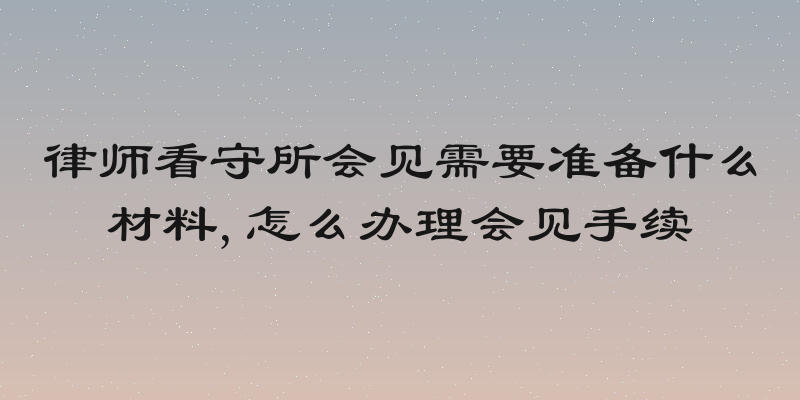 律师看守所会见需要准备什么材料,怎么办理会见手续