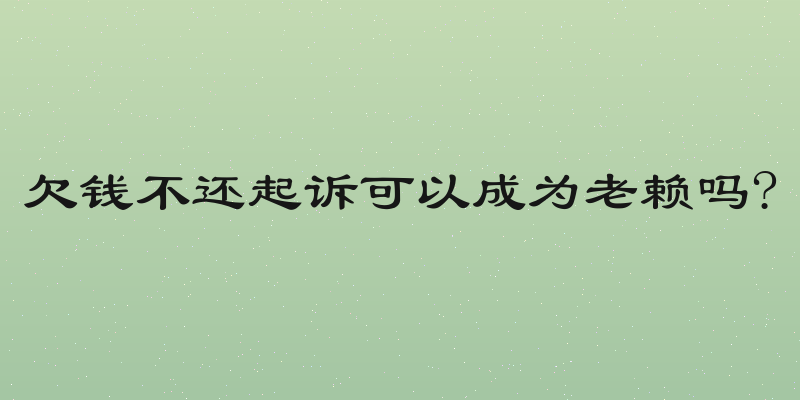 欠钱不还起诉可以成为老赖吗?