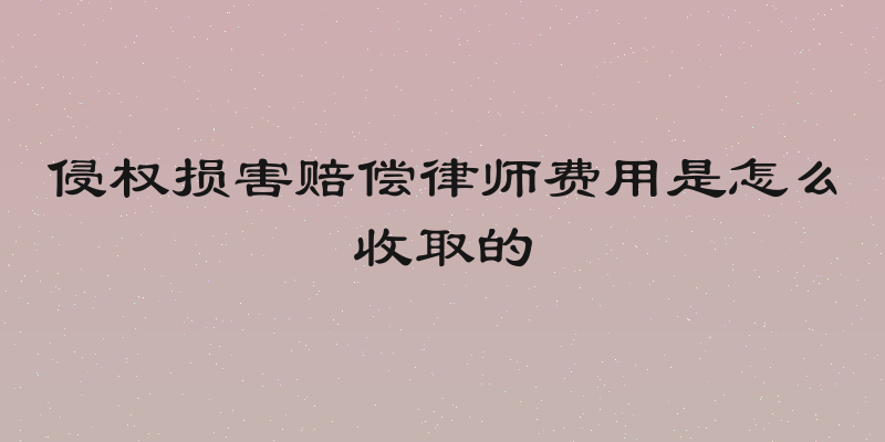 侵权损害赔偿律师费用是怎么收取的