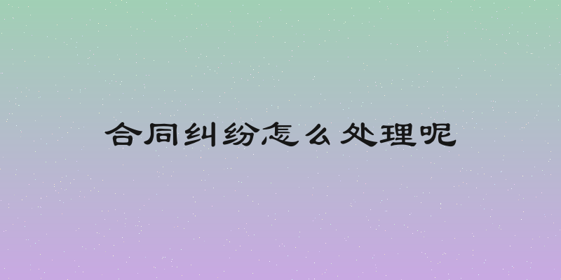 合同纠纷怎么处理呢