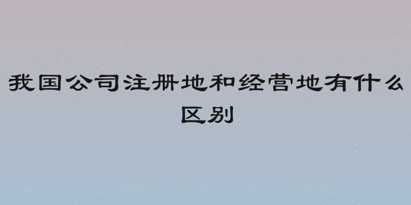我国公司注册地和经营地有什么区别