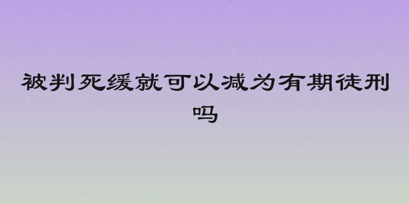 被判死缓就可以减为有期徒刑吗