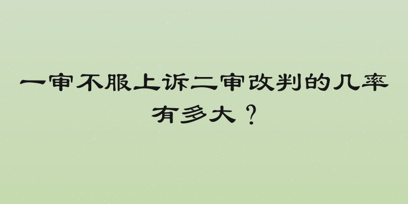 一审不服上诉二审改判的几率有多大？