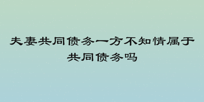 夫妻共同债务一方不知情属于共同债务吗