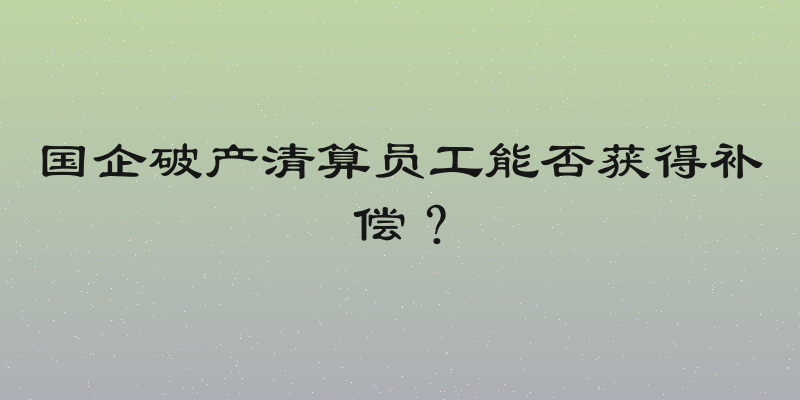 国企破产清算员工能否获得补偿？
