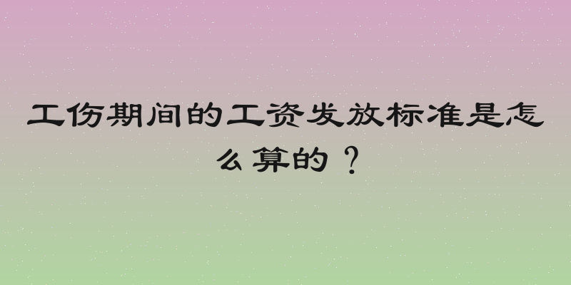 工伤期间的工资发放标准是怎么算的？