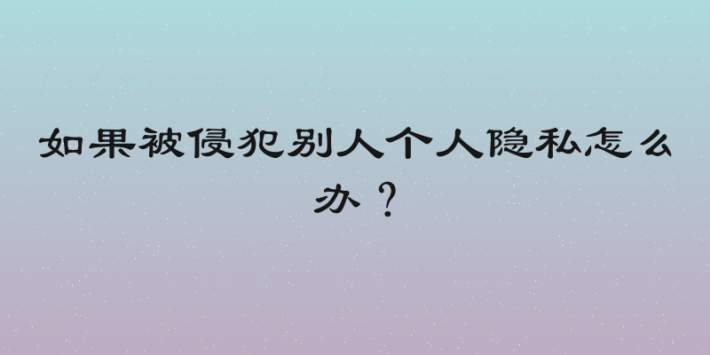 如果被侵犯别人个人隐私怎么办？