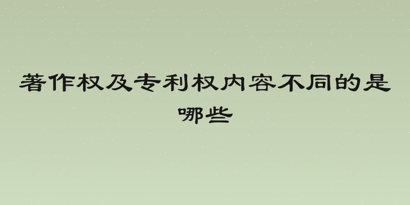 著作权及专利权内容不同的是哪些