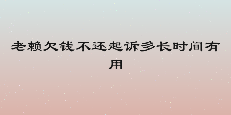 老赖欠钱不还起诉多长时间有用