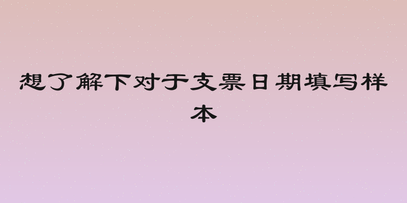 想了解下对于支票日期填写样本