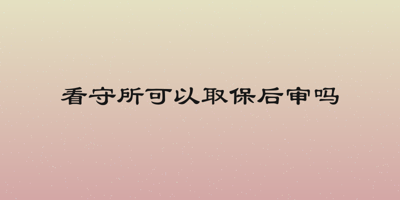 看守所可以取保后审吗