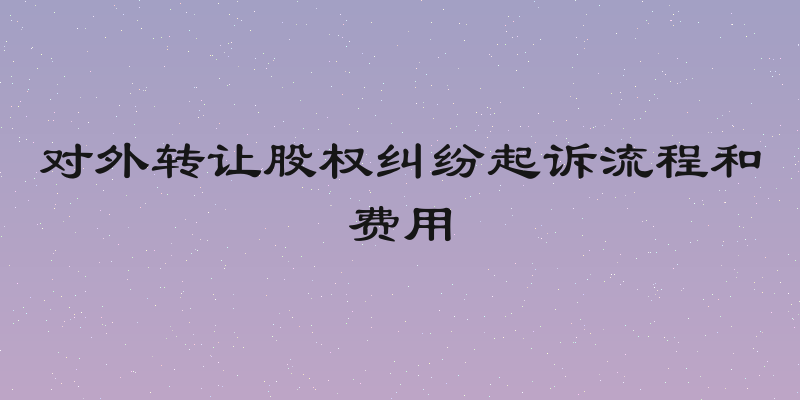 对外转让股权纠纷起诉流程和费用