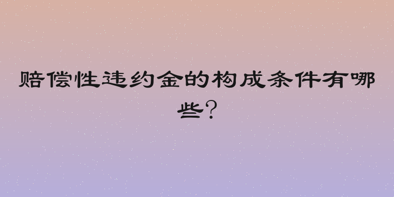 赔偿性违约金的构成条件有哪些?