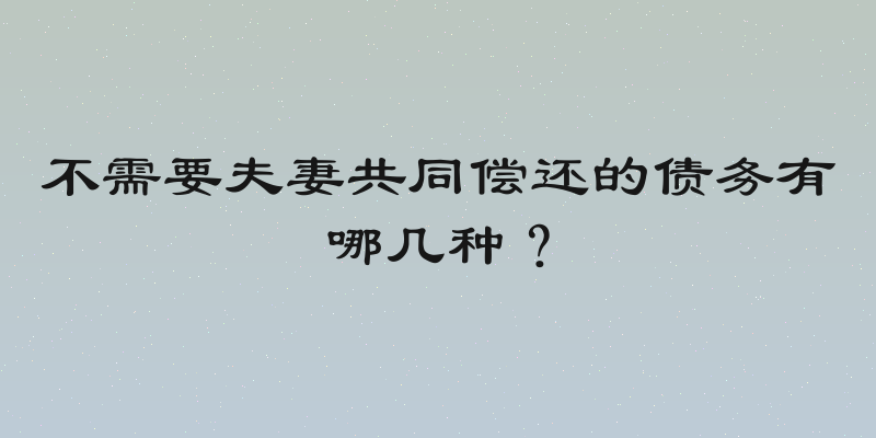 不需要夫妻共同偿还的债务有哪几种？