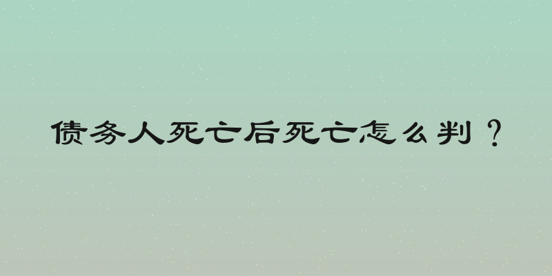 债务人死亡后死亡怎么判？