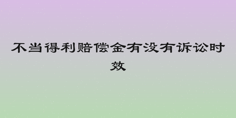 不当得利赔偿金有没有诉讼时效