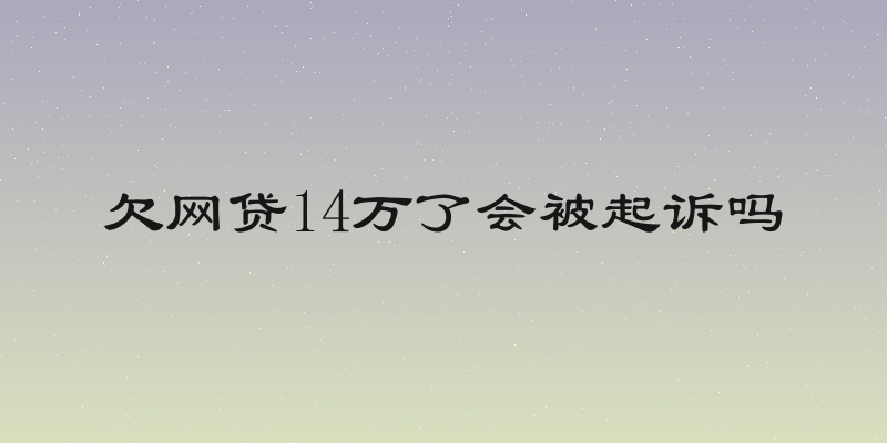 欠网贷14万了会被起诉吗