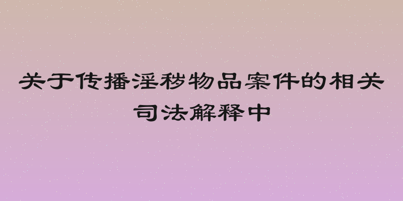 关于传播淫秽物品案件的相关司法解释中