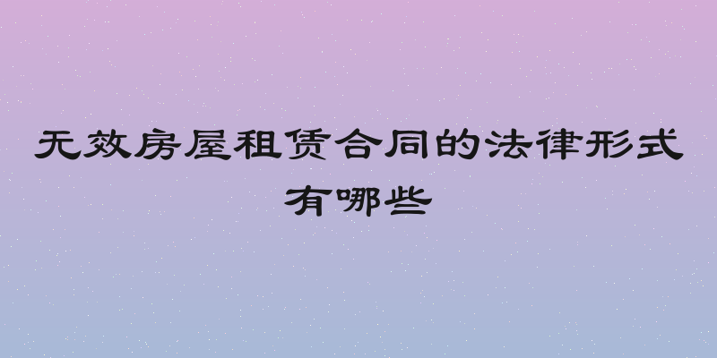 无效房屋租赁合同的法律形式有哪些