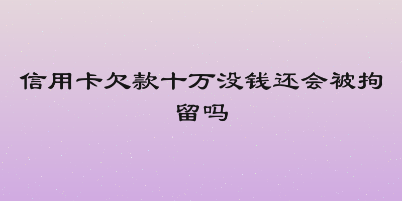 信用卡欠款十万没钱还会被拘留吗