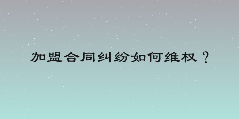 加盟合同纠纷如何维权？