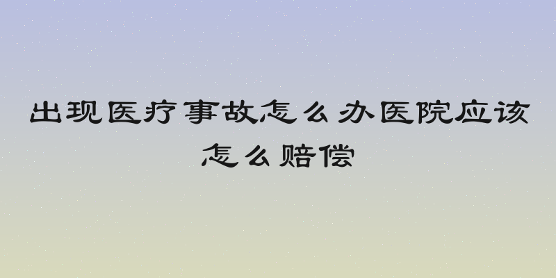 出现医疗事故怎么办医院应该怎么赔偿