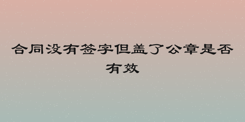 合同没有签字但盖了公章是否有效