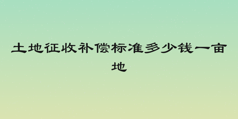 土地征收补偿标准多少钱一亩地