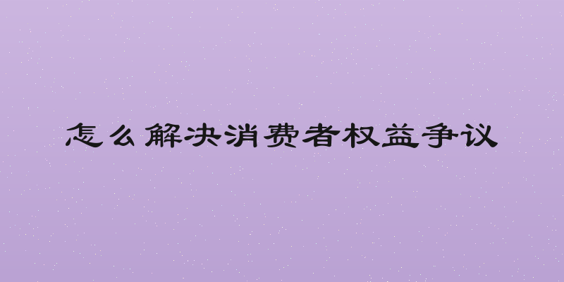 怎么解决消费者权益争议