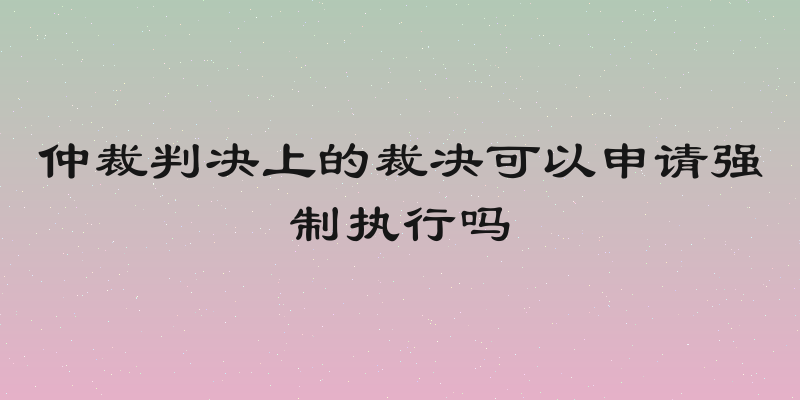 仲裁判决上的裁决可以申请强制执行吗