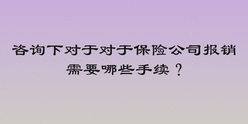 咨询下对于对于保险公司报销需要哪些手续？