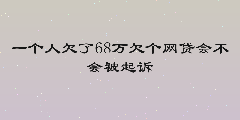 一个人欠了68万欠个网贷会不会被起诉