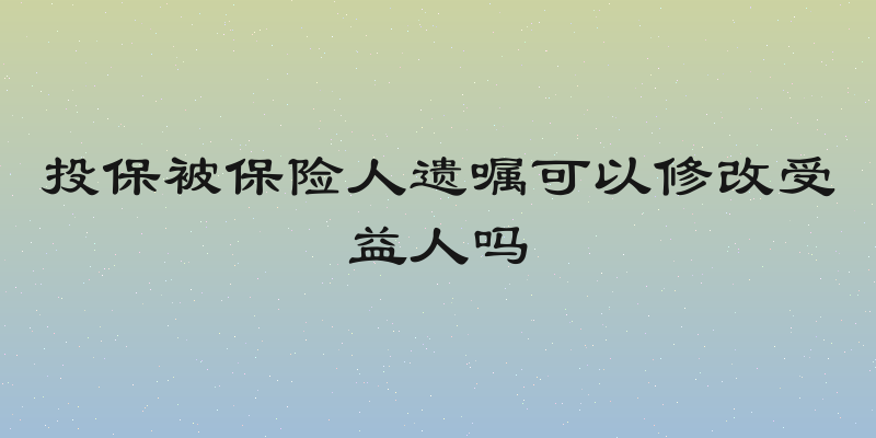 投保被保险人遗嘱可以修改受益人吗