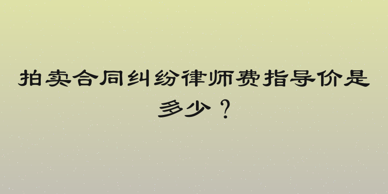 拍卖合同纠纷律师费指导价是多少？