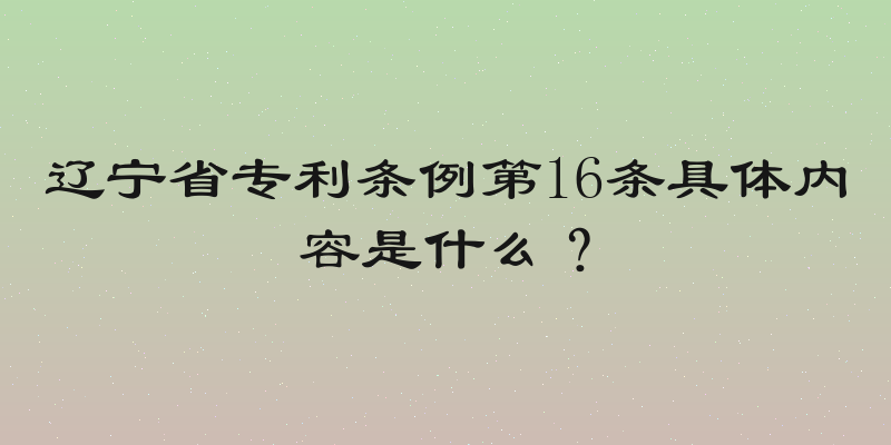 辽宁省专利条例第16条具体内容是什么？
