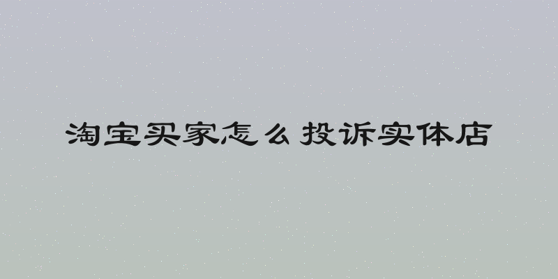 淘宝买家怎么投诉实体店