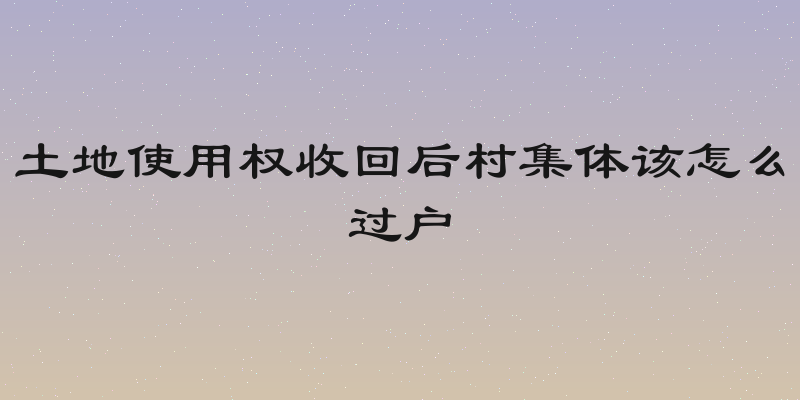 土地使用权收回后村集体该怎么过户