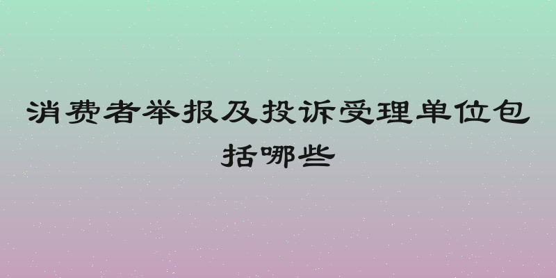 消费者举报及投诉受理单位包括哪些